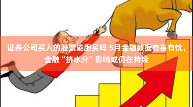 证券公司买入的股票能跟买吗 5月金融数据有喜有忧，金融“挤水分”影响或仍在持续