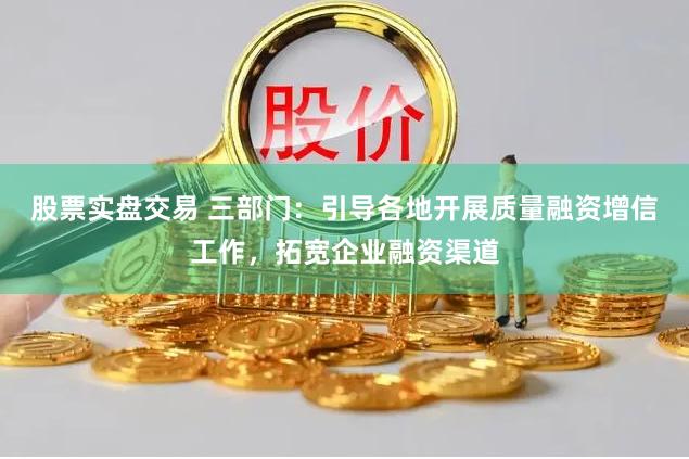 股票实盘交易 三部门：引导各地开展质量融资增信工作，拓宽企业融资渠道