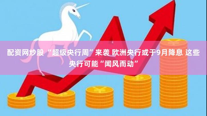 配资网炒股 “超级央行周”来袭 欧洲央行或于9月降息 这些央行可能“闻风而动”