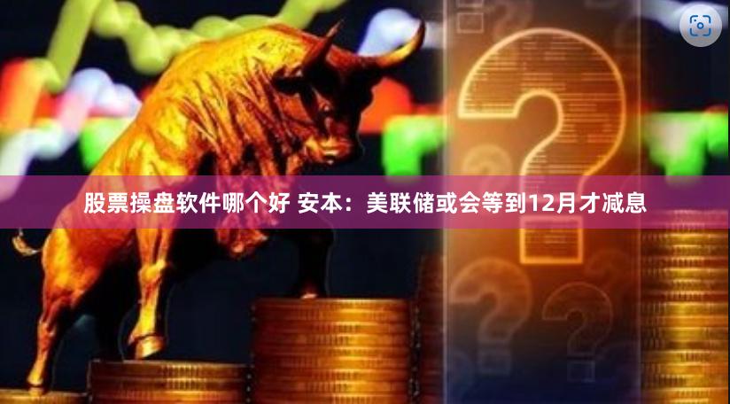 股票操盘软件哪个好 安本：美联储或会等到12月才减息