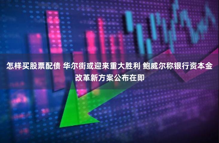 怎样买股票配债 华尔街或迎来重大胜利 鲍威尔称银行资本金改革新方案公布在即