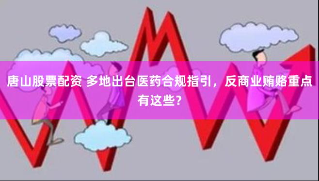 唐山股票配资 多地出台医药合规指引，反商业贿赂重点有这些？