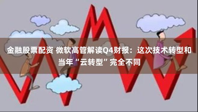 金融股票配资 微软高管解读Q4财报：这次技术转型和当年“云转型”完全不同