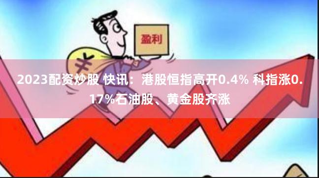 2023配资炒股 快讯：港股恒指高开0.4% 科指涨0.17%石油股、黄金股齐涨