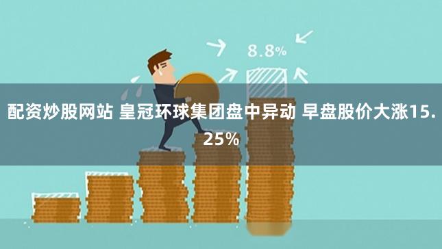 配资炒股网站 皇冠环球集团盘中异动 早盘股价大涨15.25%