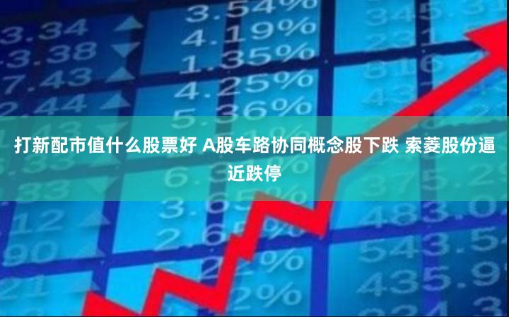 打新配市值什么股票好 A股车路协同概念股下跌 索菱股份逼近跌停