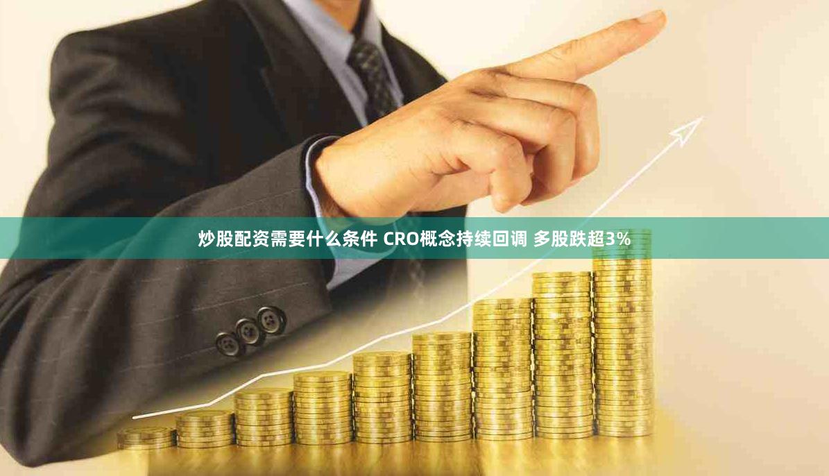 炒股配资需要什么条件 CRO概念持续回调 多股跌超3%