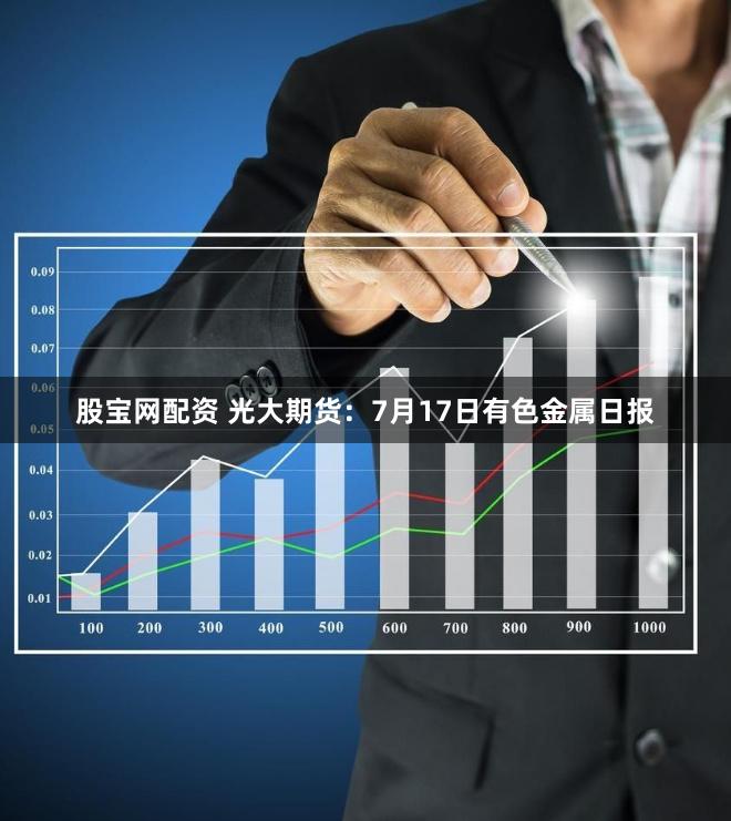 股宝网配资 光大期货：7月17日有色金属日报