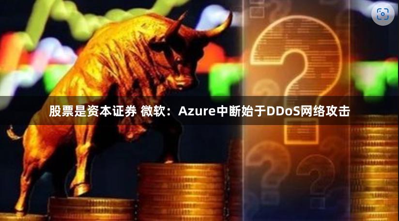 股票是资本证券 微软：Azure中断始于DDoS网络攻击