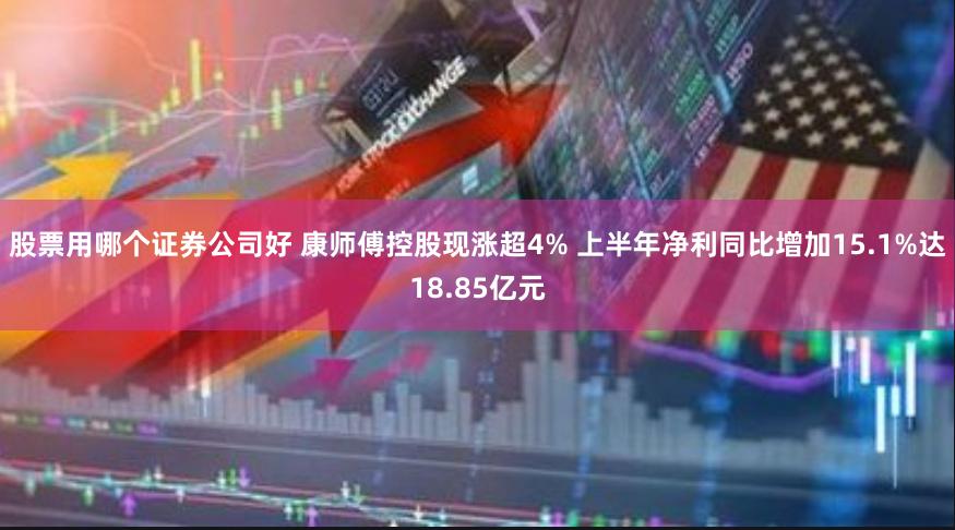 股票用哪个证券公司好 康师傅控股现涨超4% 上半年净利同比增加15.1%达18.85亿元