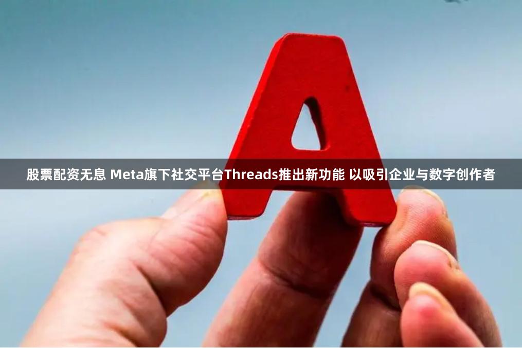 股票配资无息 Meta旗下社交平台Threads推出新功能 以吸引企业与数字创作者