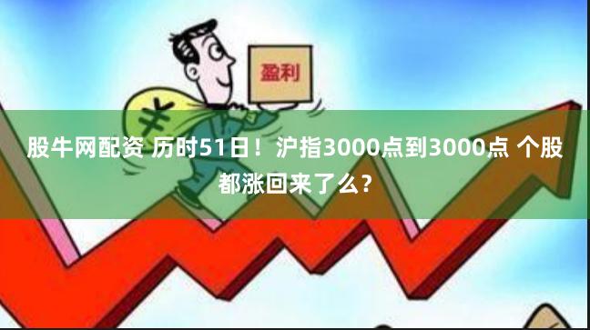 股牛网配资 历时51日！沪指3000点到3000点 个股都涨回来了么？