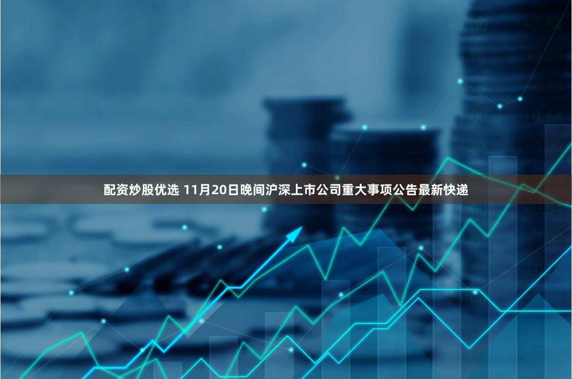 配资炒股优选 11月20日晚间沪深上市公司重大事项公告最新快递