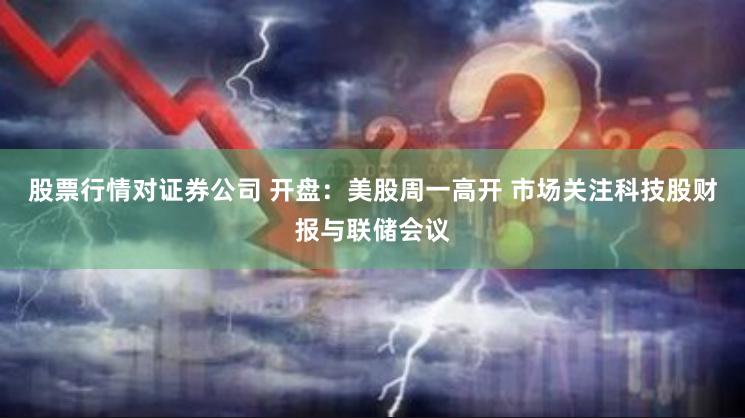 股票行情对证券公司 开盘：美股周一高开 市场关注科技股财报与联储会议