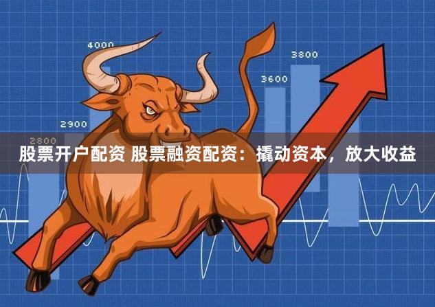 股票开户配资 股票融资配资：撬动资本，放大收益