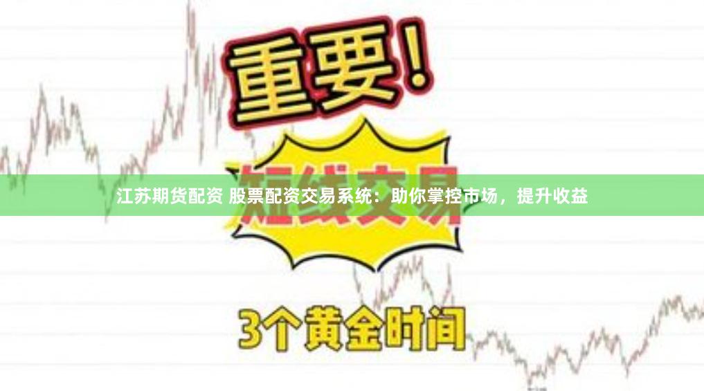 江苏期货配资 股票配资交易系统：助你掌控市场，提升收益