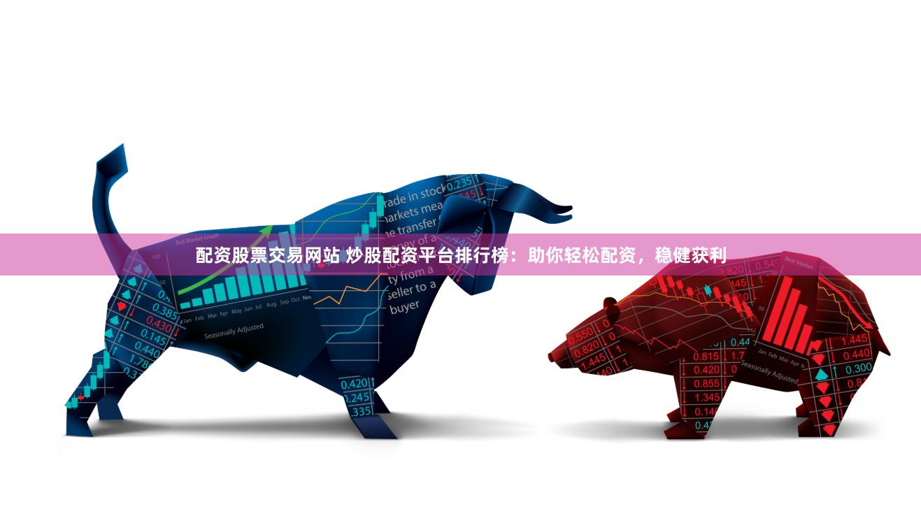 配资股票交易网站 炒股配资平台排行榜：助你轻松配资，稳健获利