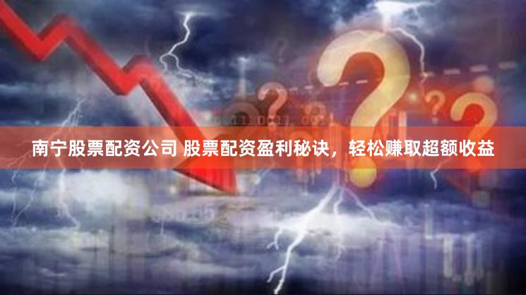 南宁股票配资公司 股票配资盈利秘诀，轻松赚取超额收益