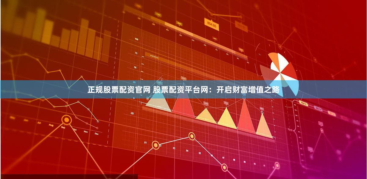 正规股票配资官网 股票配资平台网：开启财富增值之路