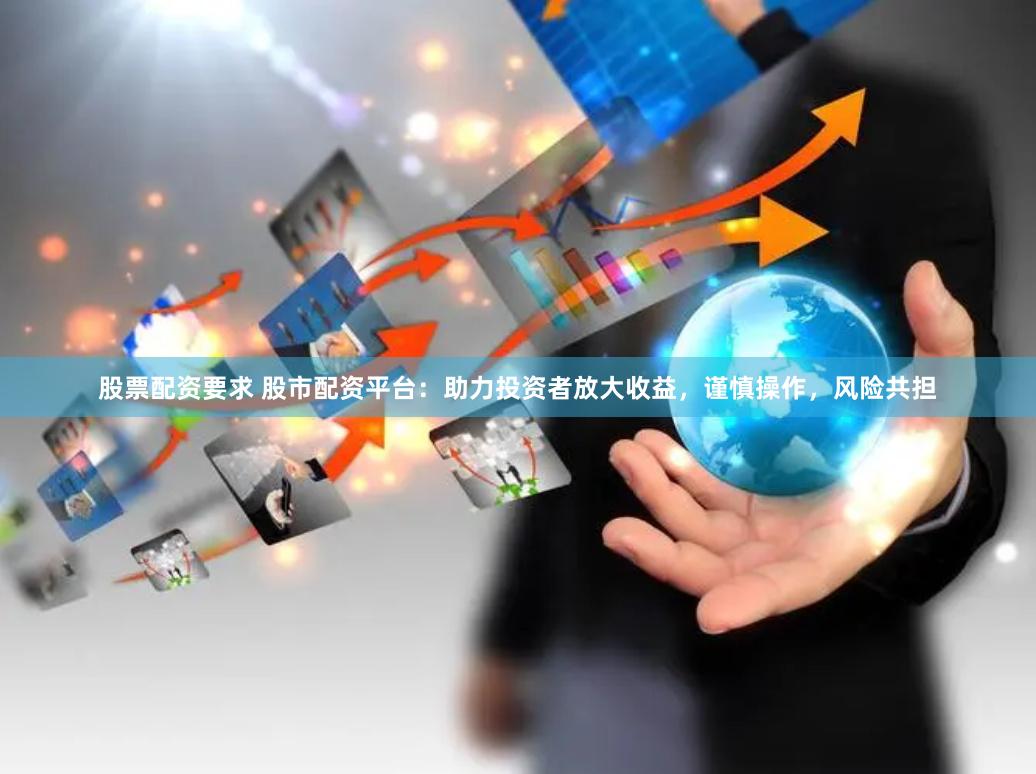 股票配资要求 股市配资平台：助力投资者放大收益，谨慎操作，风险共担