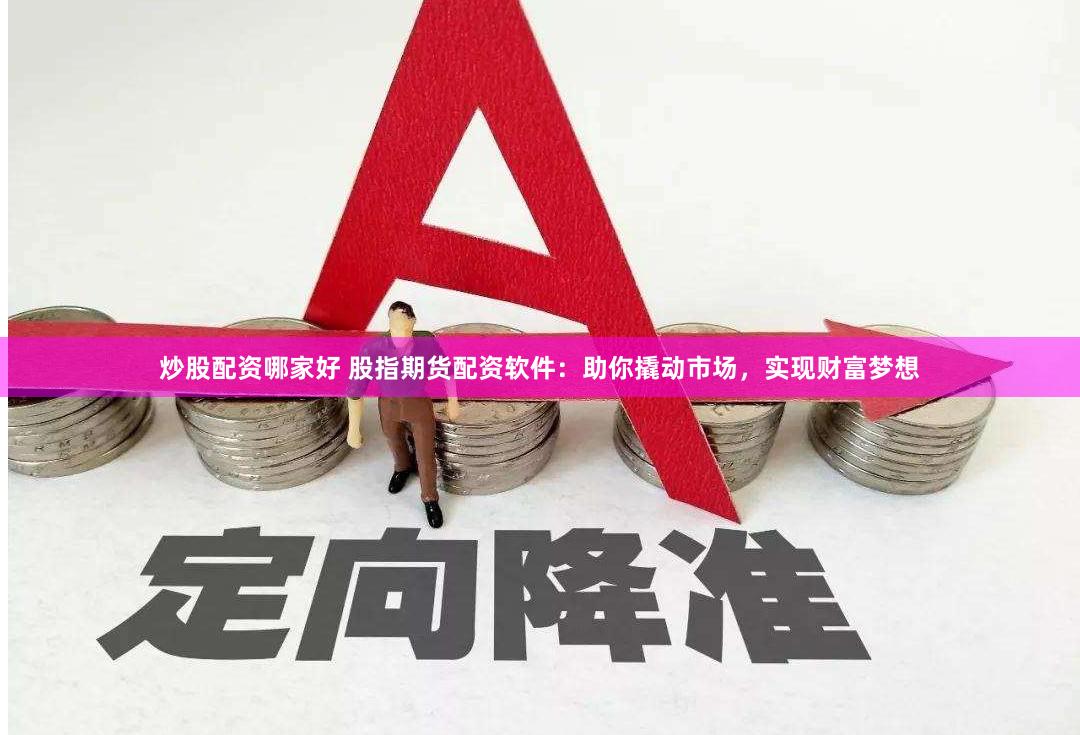 炒股配资哪家好 股指期货配资软件：助你撬动市场，实现财富梦想