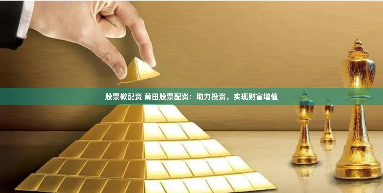 股票微配资 莆田股票配资：助力投资，实现财富增值