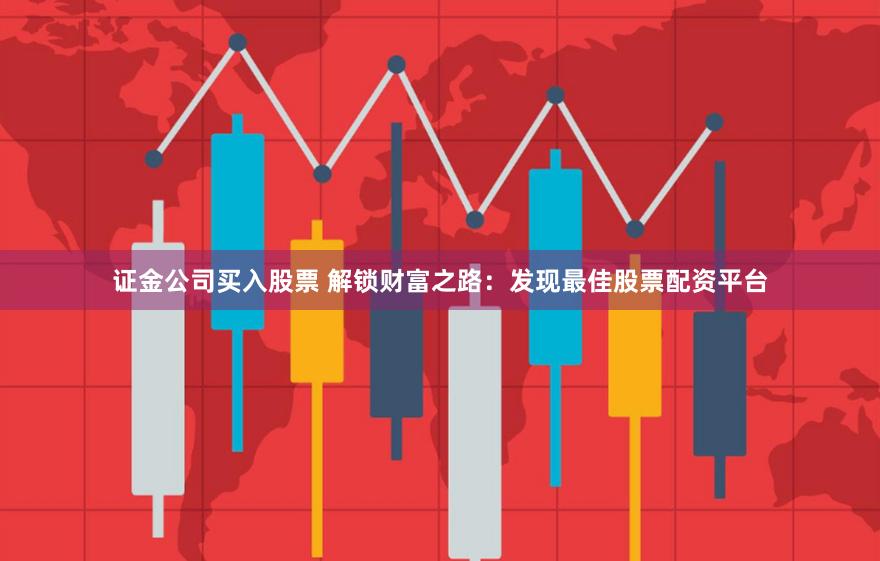 证金公司买入股票 解锁财富之路：发现最佳股票配资平台