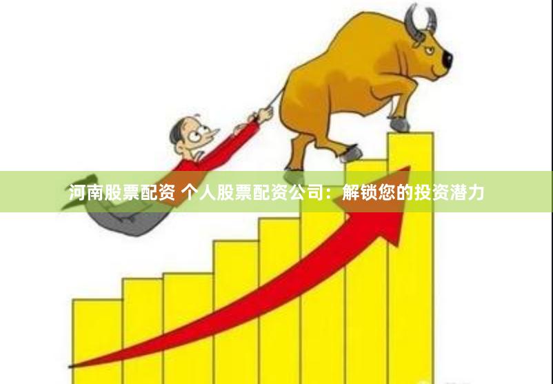 河南股票配资 个人股票配资公司：解锁您的投资潜力