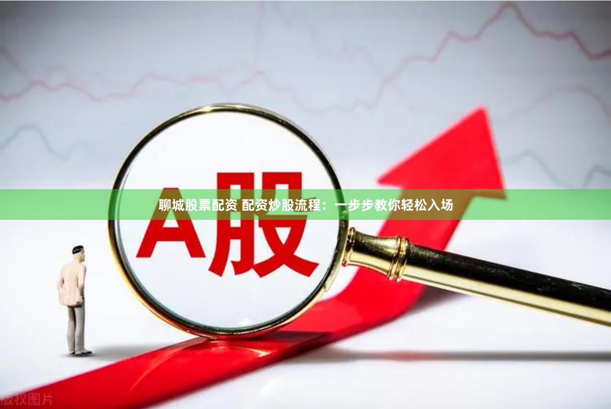 聊城股票配资 配资炒股流程：一步步教你轻松入场