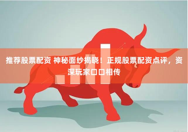 推荐股票配资 神秘面纱揭晓！正规股票配资点评，资深玩家口口相传
