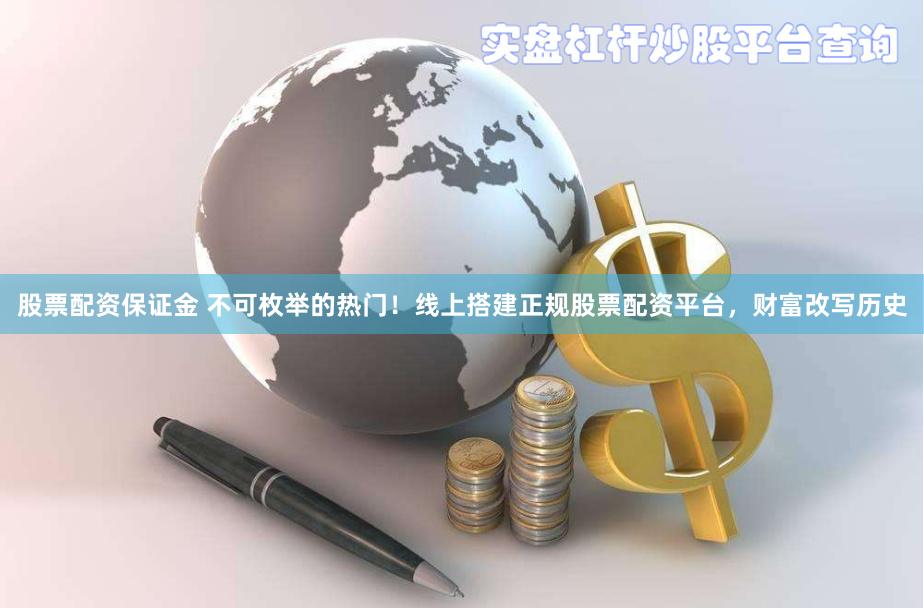 股票配资保证金 不可枚举的热门！线上搭建正规股票配资平台，财富改写历史