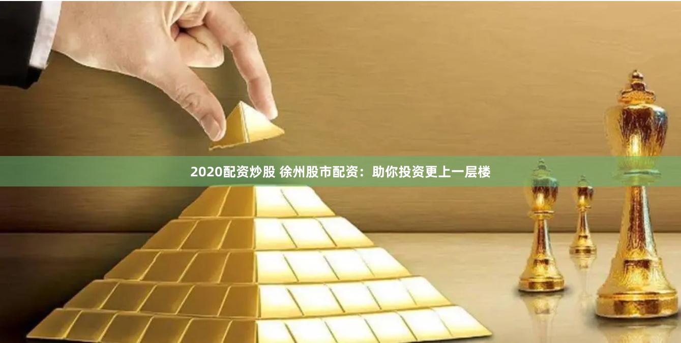 2020配资炒股 徐州股市配资：助你投资更上一层楼