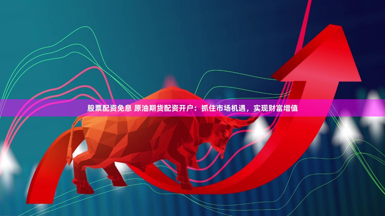 股票配资免息 原油期货配资开户：抓住市场机遇，实现财富增值