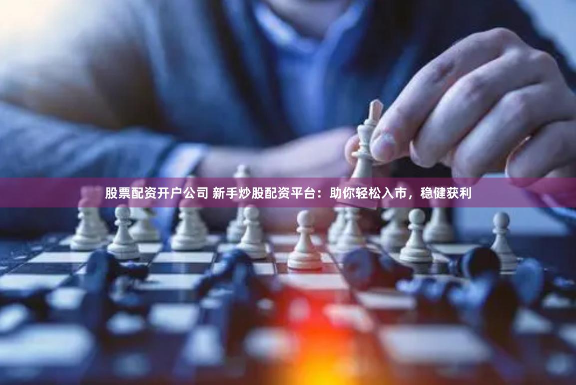 股票配资开户公司 新手炒股配资平台：助你轻松入市，稳健获利
