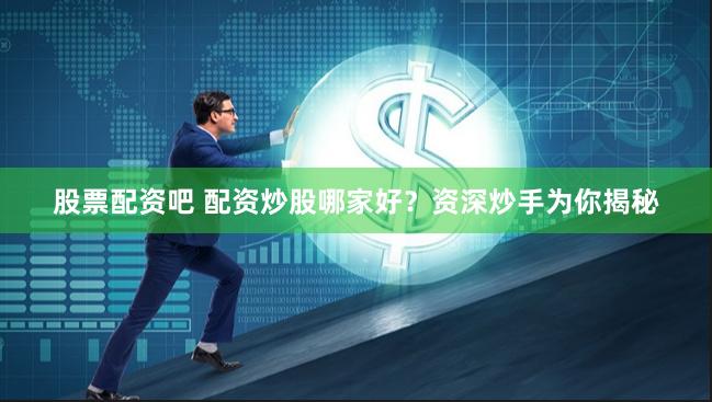 股票配资吧 配资炒股哪家好？资深炒手为你揭秘