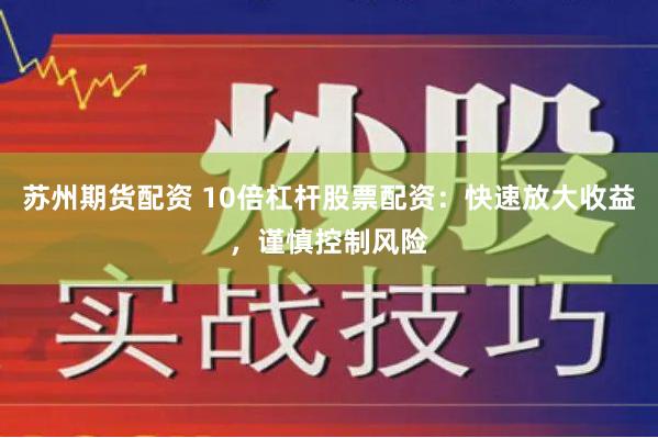 苏州期货配资 10倍杠杆股票配资：快速放大收益，谨慎控制风险