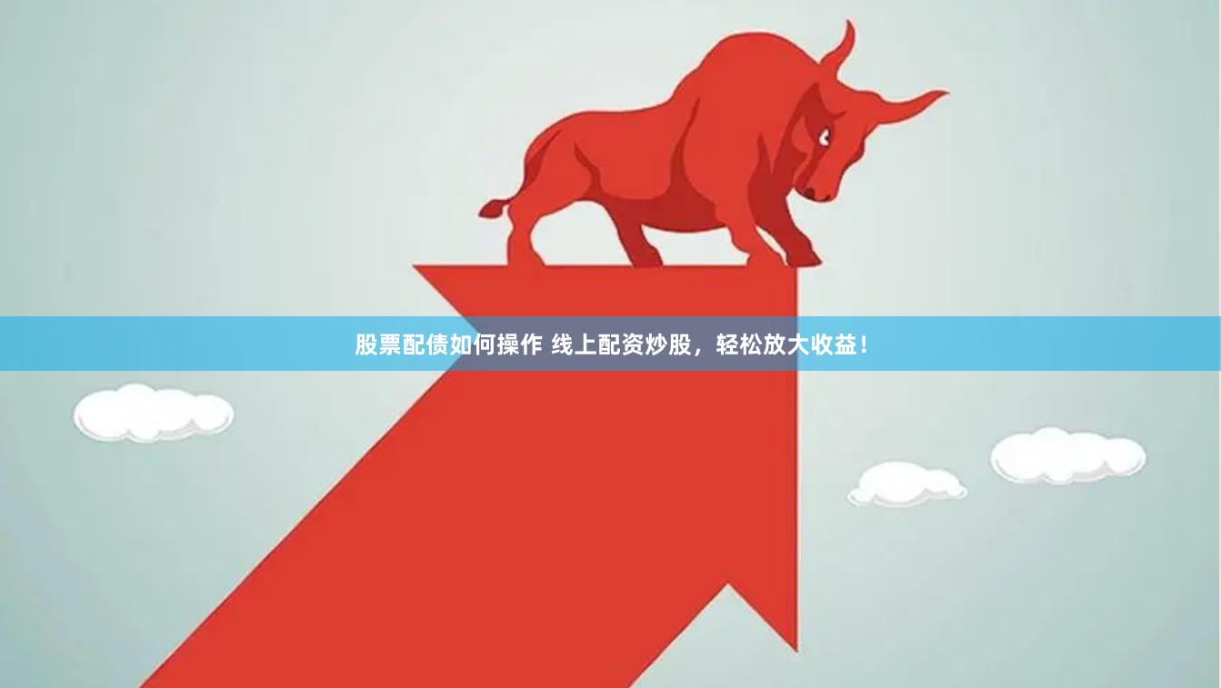 股票配债如何操作 线上配资炒股，轻松放大收益！