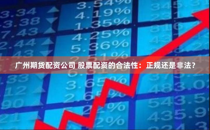 广州期货配资公司 股票配资的合法性：正规还是非法？