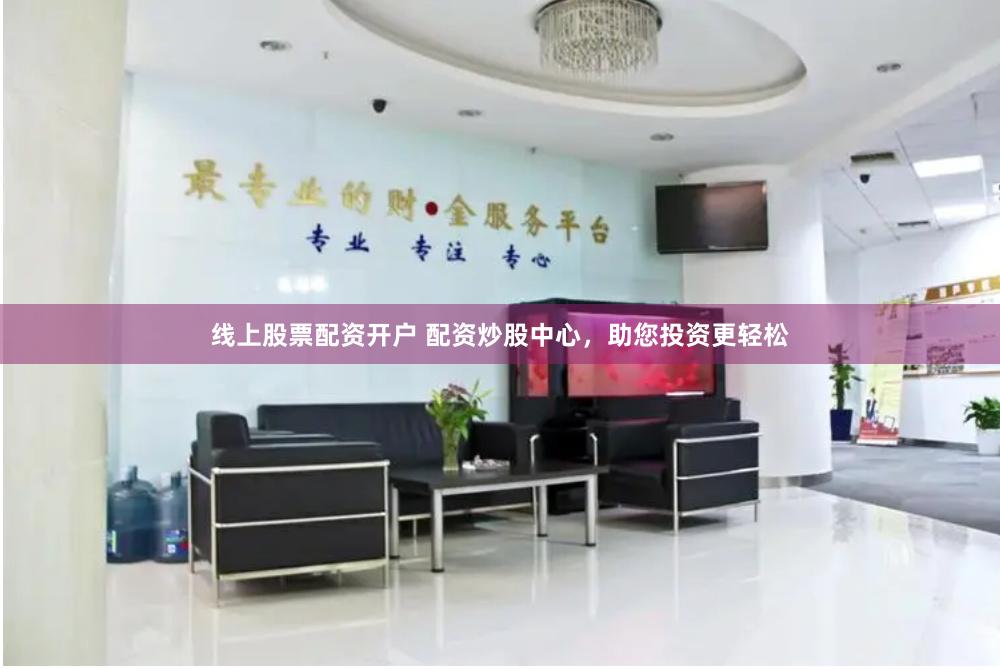 线上股票配资开户 配资炒股中心，助您投资更轻松
