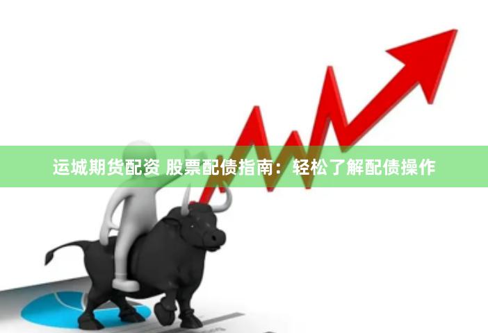 运城期货配资 股票配债指南：轻松了解配债操作