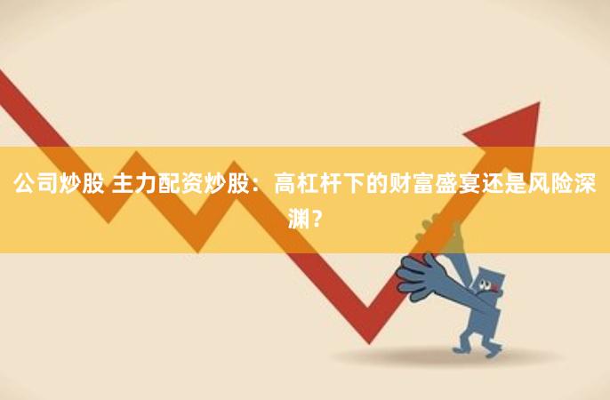 公司炒股 主力配资炒股：高杠杆下的财富盛宴还是风险深渊？