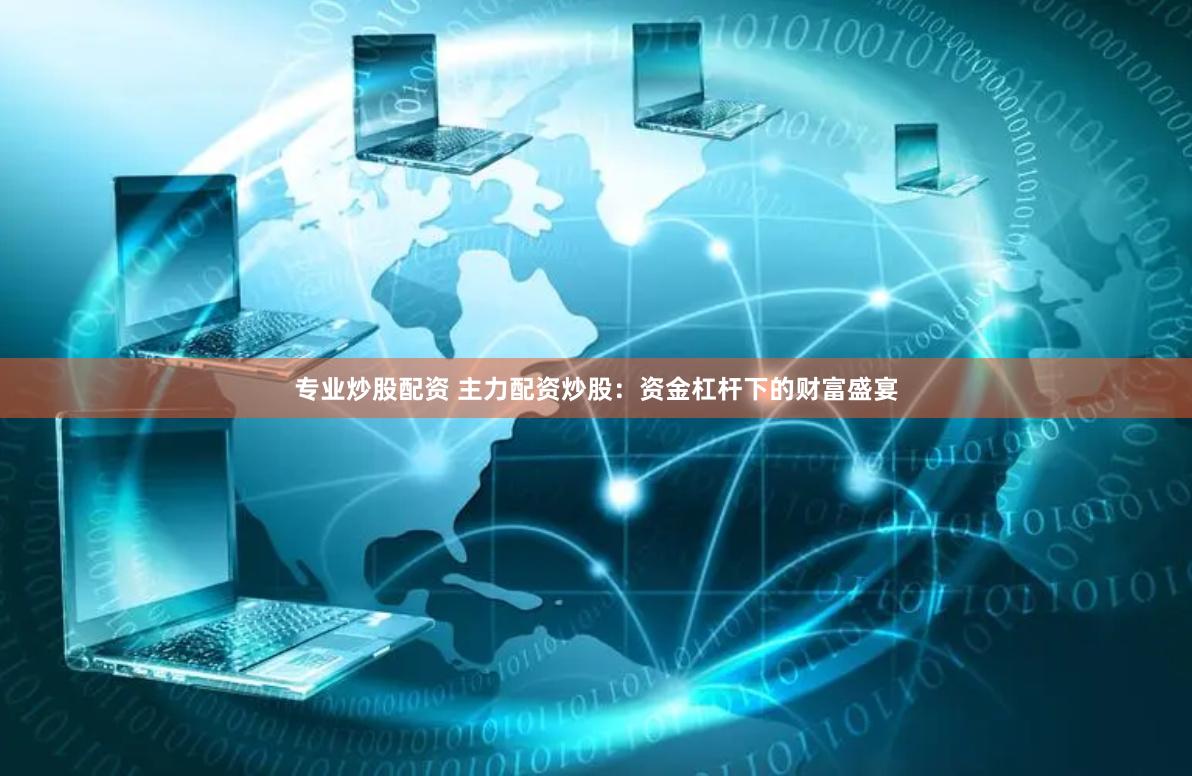 专业炒股配资 主力配资炒股：资金杠杆下的财富盛宴