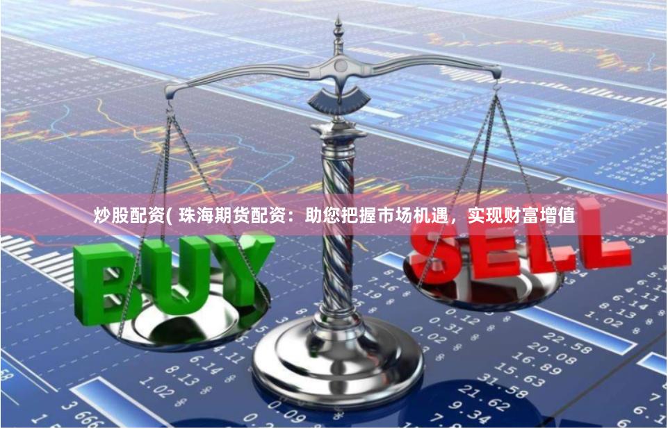 炒股配资( 珠海期货配资：助您把握市场机遇，实现财富增值