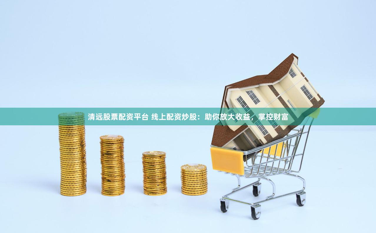 清远股票配资平台 线上配资炒股：助你放大收益，掌控财富